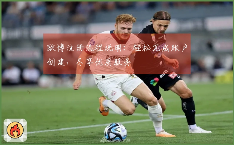 欧博注册流程说明：轻松完成账户创建，尽享优质服务