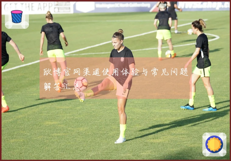 欧博官网渠道使用体验与常见问题解答汇总