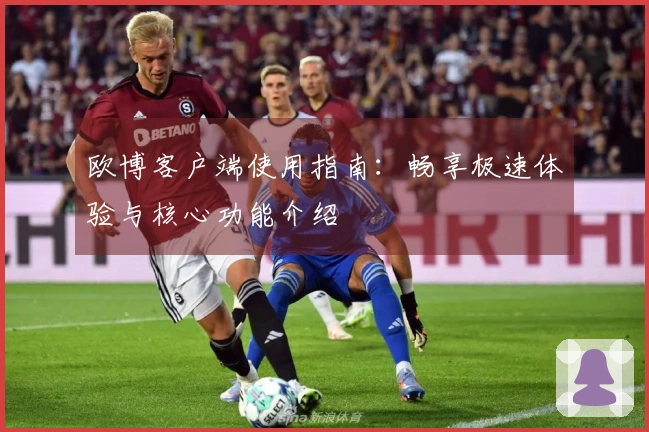 欧博客户端使用指南：畅享极速体验与核心功能介绍