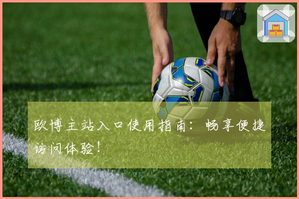 欧博主站入口使用指南：畅享便捷访问体验！