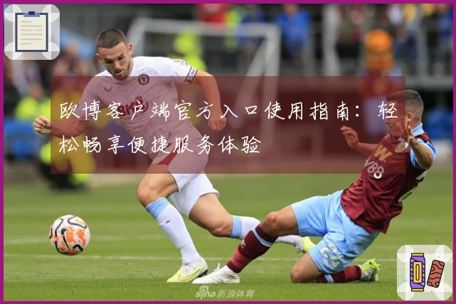 欧博客户端官方入口使用指南：轻松畅享便捷服务体验