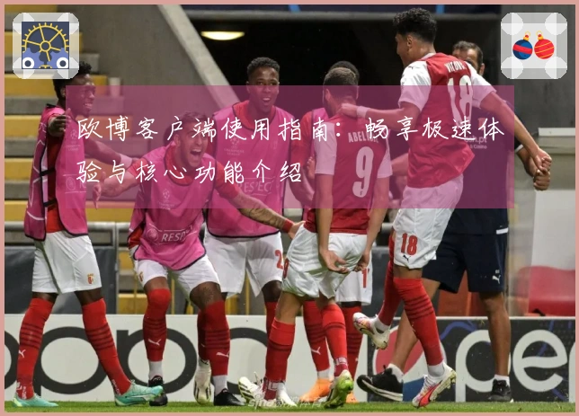 欧博客户端使用指南：畅享极速体验与核心功能介绍