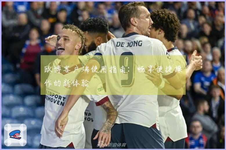 欧博客户端使用指南：畅享便捷操作的新体验