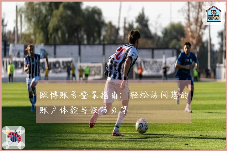 欧博账号登录指南：轻松访问您的账户体验与技巧分享