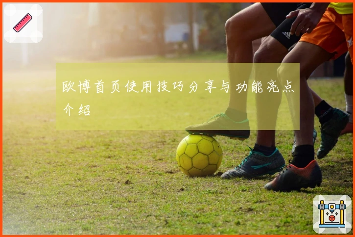 欧博首页使用技巧分享与功能亮点介绍