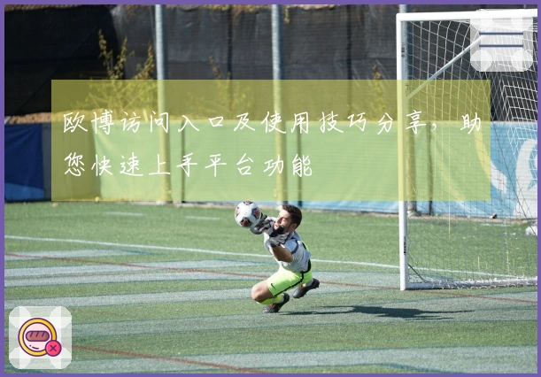 欧博访问入口及使用技巧分享，助您快速上手平台功能