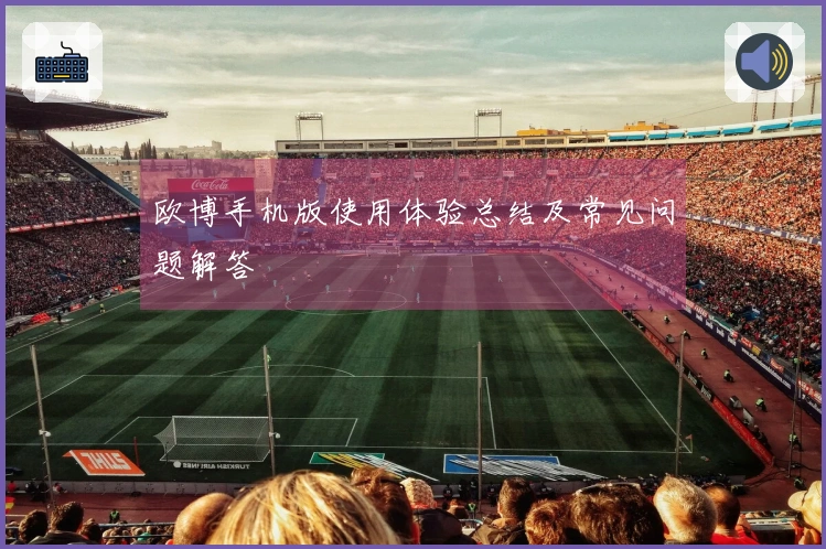 欧博手机版使用体验总结及常见问题解答