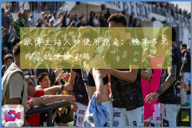 欧博主站入口使用指南：畅享多元内容的便捷之路