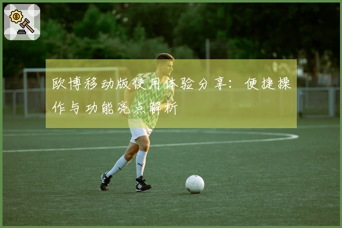 欧博移动版使用体验分享：便捷操作与功能亮点解析
