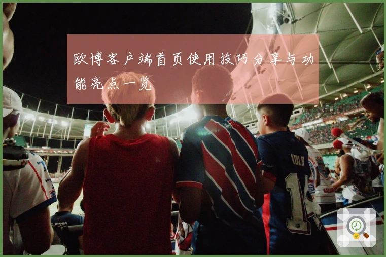 欧博客户端首页使用技巧分享与功能亮点一览