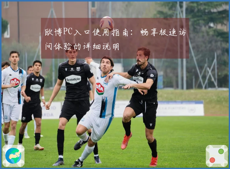 欧博PC入口使用指南：畅享极速访问体验的详细说明